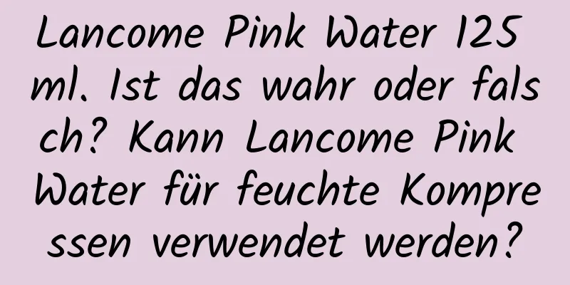 Lancome Pink Water 125 ml. Ist das wahr oder falsch? Kann Lancome Pink Water für feuchte Kompressen verwendet werden?