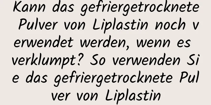Kann das gefriergetrocknete Pulver von Liplastin noch verwendet werden, wenn es verklumpt? So verwenden Sie das gefriergetrocknete Pulver von Liplastin