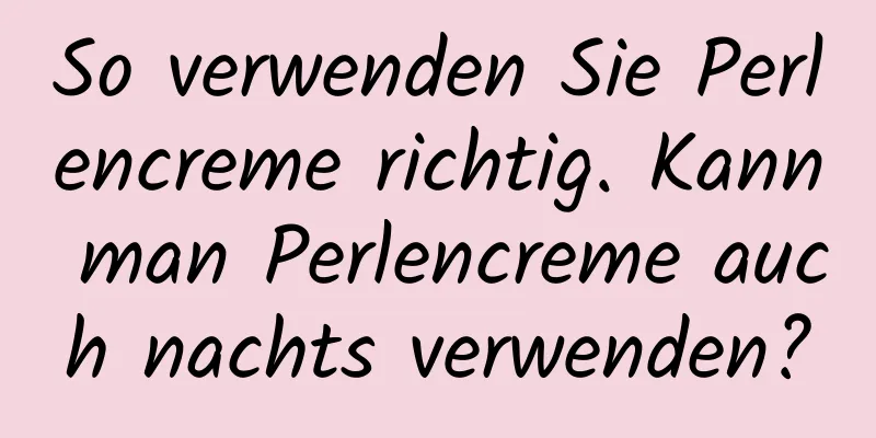 So verwenden Sie Perlencreme richtig. Kann man Perlencreme auch nachts verwenden?