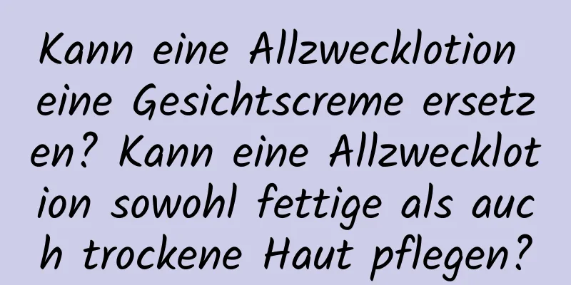 Kann eine Allzwecklotion eine Gesichtscreme ersetzen? Kann eine Allzwecklotion sowohl fettige als auch trockene Haut pflegen?