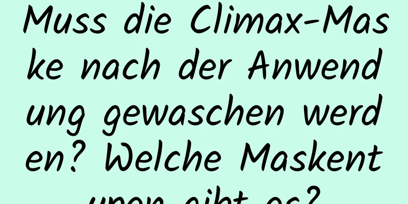 Muss die Climax-Maske nach der Anwendung gewaschen werden? Welche Maskentypen gibt es?