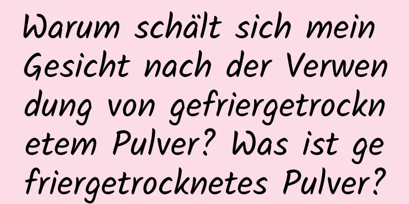 Warum schält sich mein Gesicht nach der Verwendung von gefriergetrocknetem Pulver? Was ist gefriergetrocknetes Pulver?