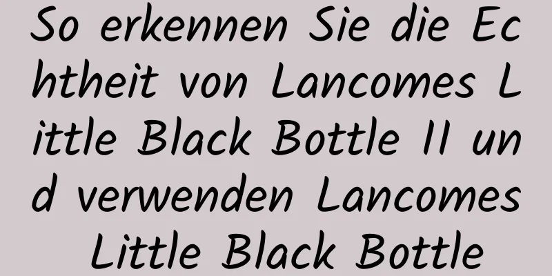So erkennen Sie die Echtheit von Lancomes Little Black Bottle II und verwenden Lancomes Little Black Bottle