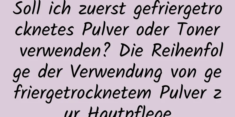 Soll ich zuerst gefriergetrocknetes Pulver oder Toner verwenden? Die Reihenfolge der Verwendung von gefriergetrocknetem Pulver zur Hautpflege