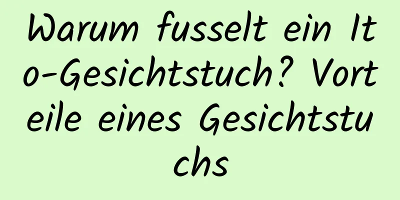 Warum fusselt ein Ito-Gesichtstuch? Vorteile eines Gesichtstuchs