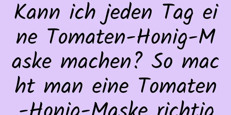 Kann ich jeden Tag eine Tomaten-Honig-Maske machen? So macht man eine Tomaten-Honig-Maske richtig