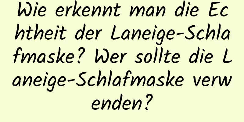 Wie erkennt man die Echtheit der Laneige-Schlafmaske? Wer sollte die Laneige-Schlafmaske verwenden?