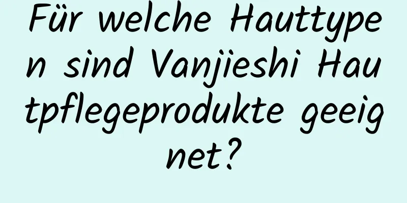Für welche Hauttypen sind Vanjieshi Hautpflegeprodukte geeignet?