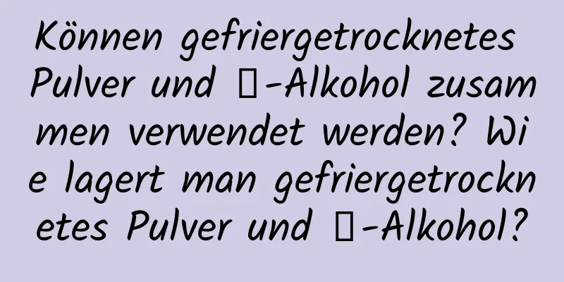 Können gefriergetrocknetes Pulver und α-Alkohol zusammen verwendet werden? Wie lagert man gefriergetrocknetes Pulver und α-Alkohol?