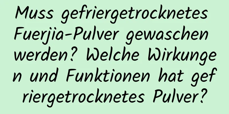 Muss gefriergetrocknetes Fuerjia-Pulver gewaschen werden? Welche Wirkungen und Funktionen hat gefriergetrocknetes Pulver?