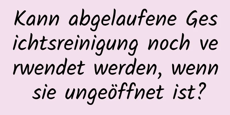 Kann abgelaufene Gesichtsreinigung noch verwendet werden, wenn sie ungeöffnet ist?
