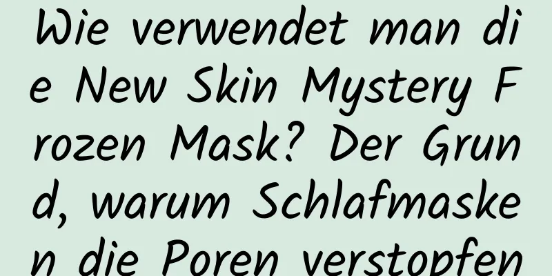 Wie verwendet man die New Skin Mystery Frozen Mask? Der Grund, warum Schlafmasken die Poren verstopfen