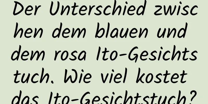 Der Unterschied zwischen dem blauen und dem rosa Ito-Gesichtstuch. Wie viel kostet das Ito-Gesichtstuch?