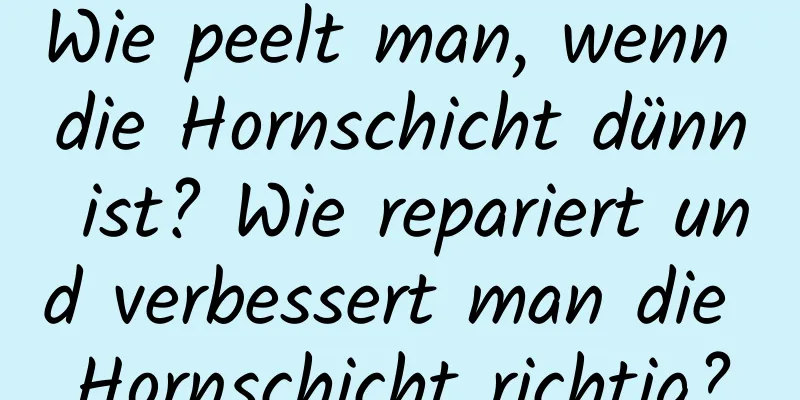 Wie peelt man, wenn die Hornschicht dünn ist? Wie repariert und verbessert man die Hornschicht richtig?