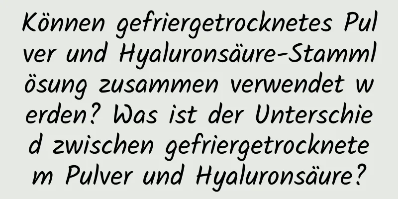 Können gefriergetrocknetes Pulver und Hyaluronsäure-Stammlösung zusammen verwendet werden? Was ist der Unterschied zwischen gefriergetrocknetem Pulver und Hyaluronsäure?