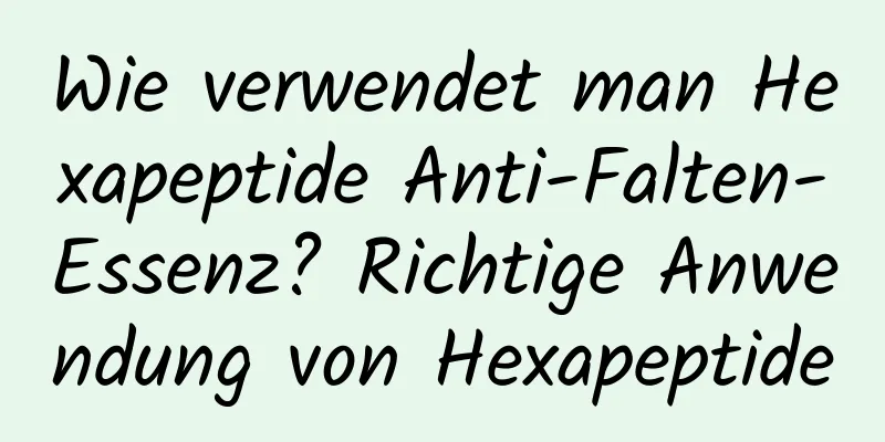 Wie verwendet man Hexapeptide Anti-Falten-Essenz? Richtige Anwendung von Hexapeptide