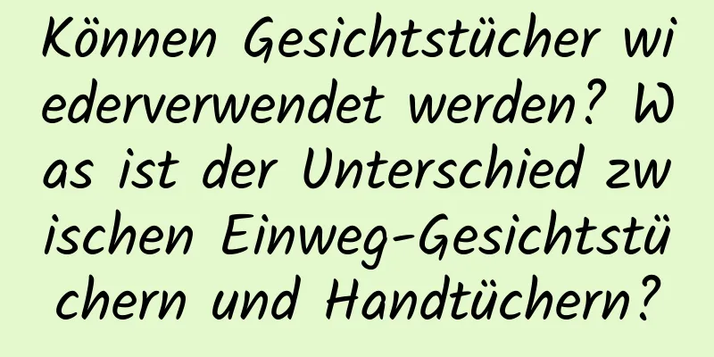 Können Gesichtstücher wiederverwendet werden? Was ist der Unterschied zwischen Einweg-Gesichtstüchern und Handtüchern?