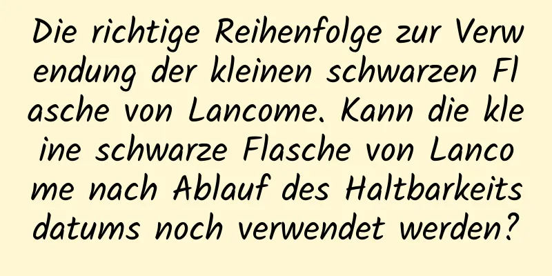 Die richtige Reihenfolge zur Verwendung der kleinen schwarzen Flasche von Lancome. Kann die kleine schwarze Flasche von Lancome nach Ablauf des Haltbarkeitsdatums noch verwendet werden?