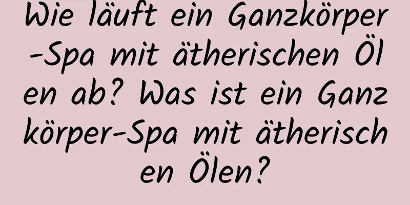Wie läuft ein Ganzkörper-Spa mit ätherischen Ölen ab? Was ist ein Ganzkörper-Spa mit ätherischen Ölen?