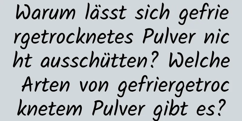 Warum lässt sich gefriergetrocknetes Pulver nicht ausschütten? Welche Arten von gefriergetrocknetem Pulver gibt es?