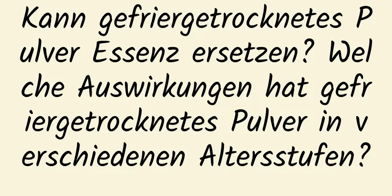 Kann gefriergetrocknetes Pulver Essenz ersetzen? Welche Auswirkungen hat gefriergetrocknetes Pulver in verschiedenen Altersstufen?