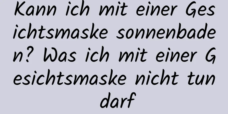 Kann ich mit einer Gesichtsmaske sonnenbaden? Was ich mit einer Gesichtsmaske nicht tun darf