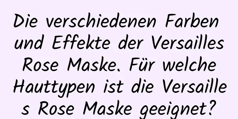 Die verschiedenen Farben und Effekte der Versailles Rose Maske. Für welche Hauttypen ist die Versailles Rose Maske geeignet?