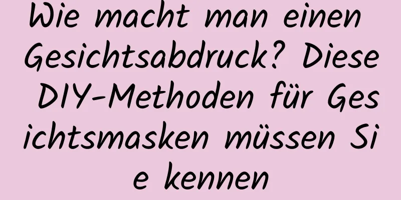 Wie macht man einen Gesichtsabdruck? Diese DIY-Methoden für Gesichtsmasken müssen Sie kennen