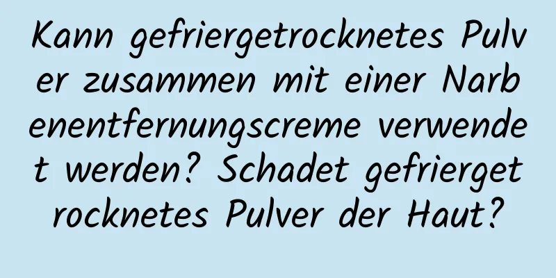 Kann gefriergetrocknetes Pulver zusammen mit einer Narbenentfernungscreme verwendet werden? Schadet gefriergetrocknetes Pulver der Haut?