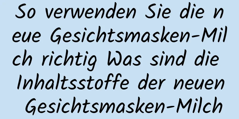 So verwenden Sie die neue Gesichtsmasken-Milch richtig Was sind die Inhaltsstoffe der neuen Gesichtsmasken-Milch