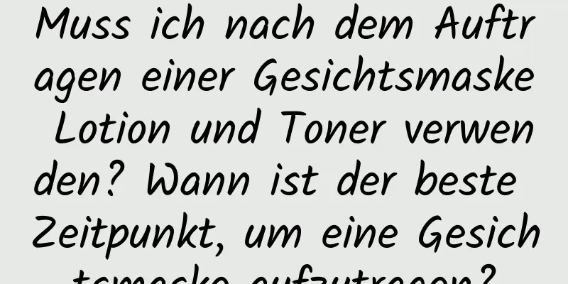 Muss ich nach dem Auftragen einer Gesichtsmaske Lotion und Toner verwenden? Wann ist der beste Zeitpunkt, um eine Gesichtsmaske aufzutragen?