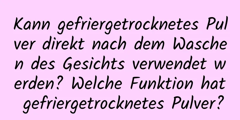 Kann gefriergetrocknetes Pulver direkt nach dem Waschen des Gesichts verwendet werden? Welche Funktion hat gefriergetrocknetes Pulver?