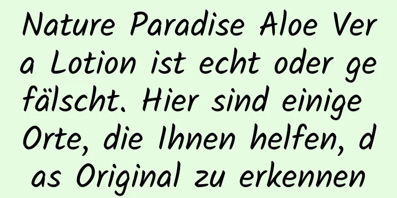 Nature Paradise Aloe Vera Lotion ist echt oder gefälscht. Hier sind einige Orte, die Ihnen helfen, das Original zu erkennen