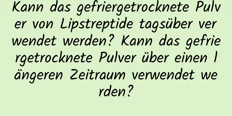 Kann das gefriergetrocknete Pulver von Lipstreptide tagsüber verwendet werden? Kann das gefriergetrocknete Pulver über einen längeren Zeitraum verwendet werden?