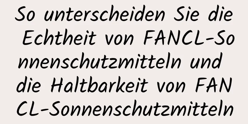 So unterscheiden Sie die Echtheit von FANCL-Sonnenschutzmitteln und die Haltbarkeit von FANCL-Sonnenschutzmitteln