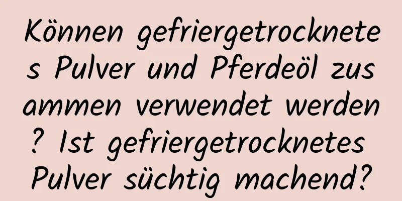 Können gefriergetrocknetes Pulver und Pferdeöl zusammen verwendet werden? Ist gefriergetrocknetes Pulver süchtig machend?