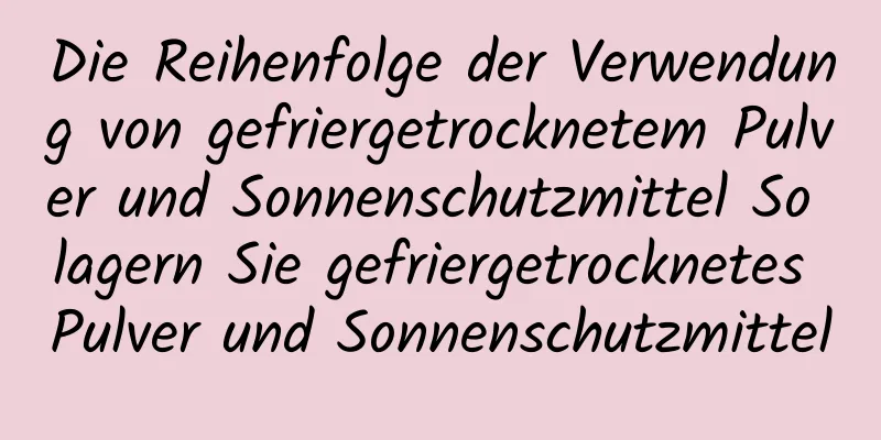 Die Reihenfolge der Verwendung von gefriergetrocknetem Pulver und Sonnenschutzmittel So lagern Sie gefriergetrocknetes Pulver und Sonnenschutzmittel