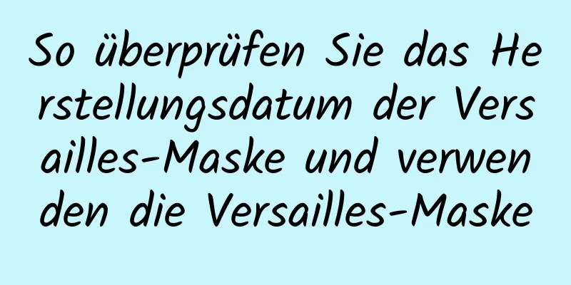 So überprüfen Sie das Herstellungsdatum der Versailles-Maske und verwenden die Versailles-Maske