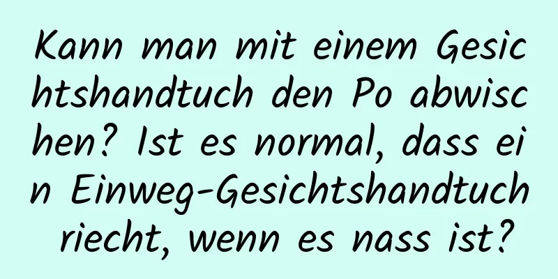 Kann man mit einem Gesichtshandtuch den Po abwischen? Ist es normal, dass ein Einweg-Gesichtshandtuch riecht, wenn es nass ist?