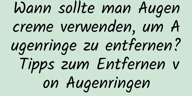 Wann sollte man Augencreme verwenden, um Augenringe zu entfernen? Tipps zum Entfernen von Augenringen