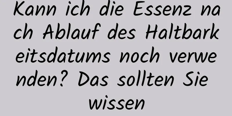 Kann ich die Essenz nach Ablauf des Haltbarkeitsdatums noch verwenden? Das sollten Sie wissen