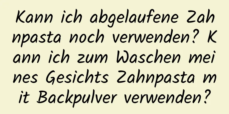Kann ich abgelaufene Zahnpasta noch verwenden? Kann ich zum Waschen meines Gesichts Zahnpasta mit Backpulver verwenden?
