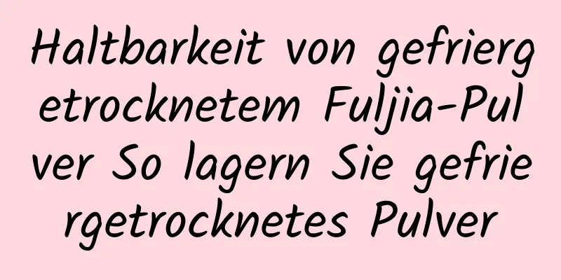 Haltbarkeit von gefriergetrocknetem Fuljia-Pulver So lagern Sie gefriergetrocknetes Pulver
