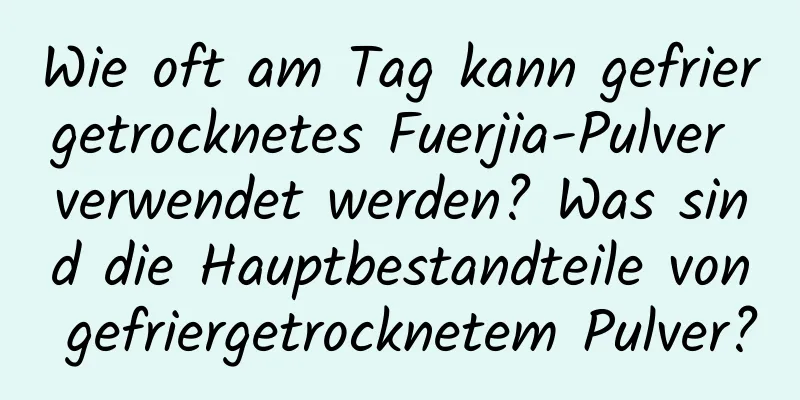 Wie oft am Tag kann gefriergetrocknetes Fuerjia-Pulver verwendet werden? Was sind die Hauptbestandteile von gefriergetrocknetem Pulver?