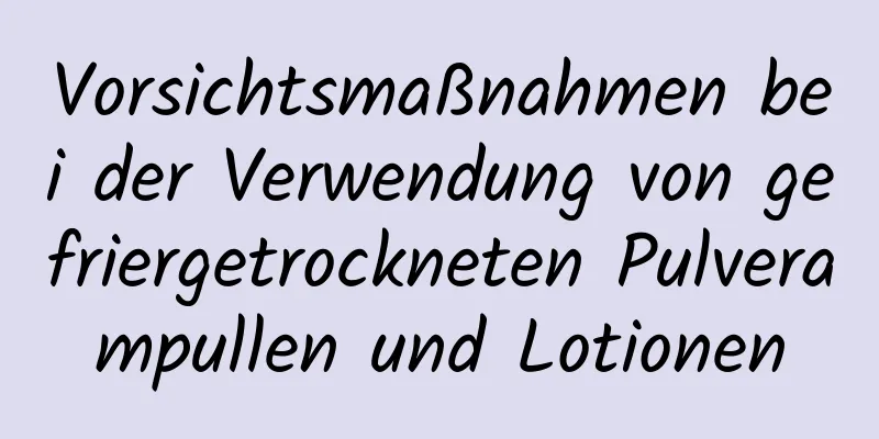 Vorsichtsmaßnahmen bei der Verwendung von gefriergetrockneten Pulverampullen und Lotionen