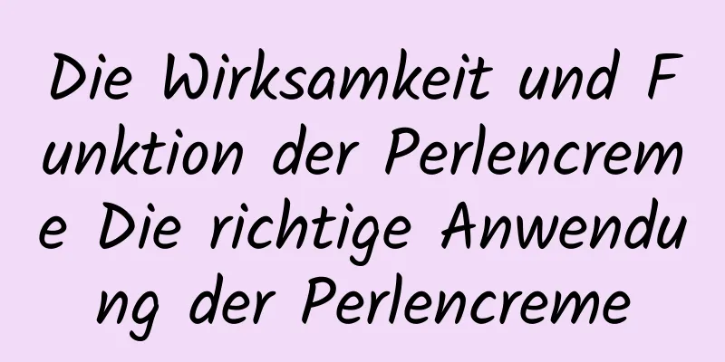 Die Wirksamkeit und Funktion der Perlencreme Die richtige Anwendung der Perlencreme