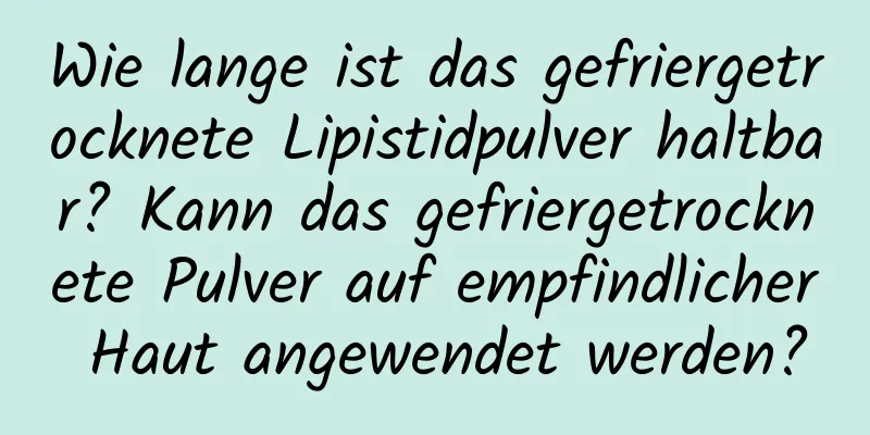 Wie lange ist das gefriergetrocknete Lipistidpulver haltbar? Kann das gefriergetrocknete Pulver auf empfindlicher Haut angewendet werden?