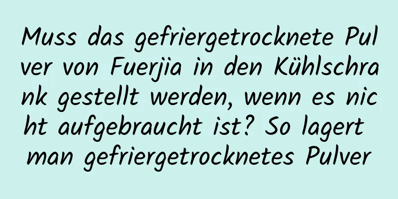 Muss das gefriergetrocknete Pulver von Fuerjia in den Kühlschrank gestellt werden, wenn es nicht aufgebraucht ist? So lagert man gefriergetrocknetes Pulver
