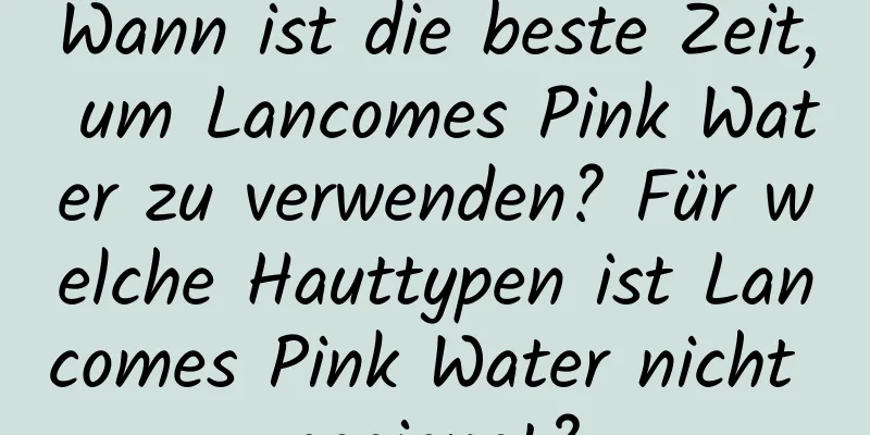 Wann ist die beste Zeit, um Lancomes Pink Water zu verwenden? Für welche Hauttypen ist Lancomes Pink Water nicht geeignet?
