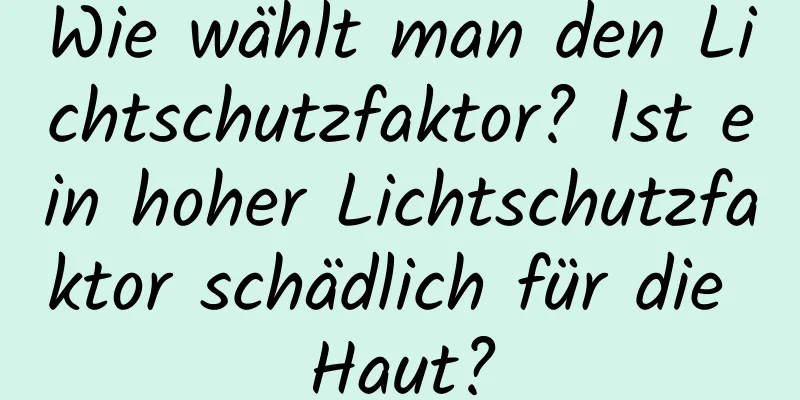 Wie wählt man den Lichtschutzfaktor? Ist ein hoher Lichtschutzfaktor schädlich für die Haut?
